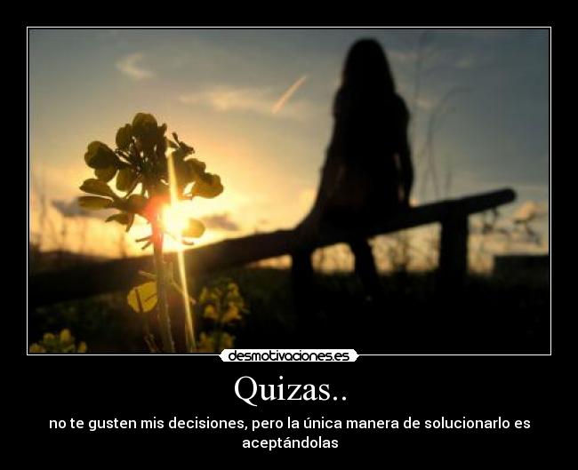 Quizas.. - no te gusten mis decisiones, pero la única manera de solucionarlo es aceptándolas