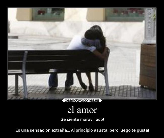 el amor - Se siente maravilloso!

Es una sensación extraña... Al principio asusta, pero luego te gusta!