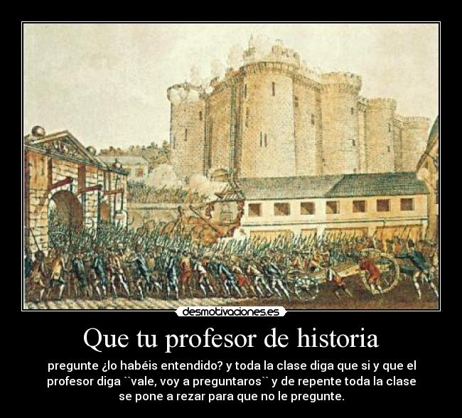 Que tu profesor de historia - pregunte ¿lo habéis entendido? y toda la clase diga que si y que el
profesor diga ``vale, voy a preguntaros`` y de repente toda la clase
se pone a rezar para que no le pregunte.