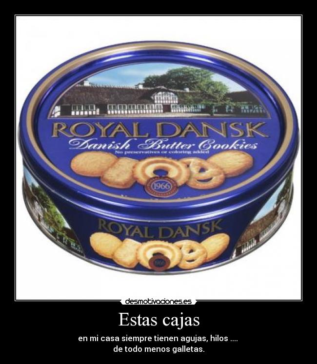 Estas cajas - en mi casa siempre tienen agujas, hilos ....
de todo menos galletas.