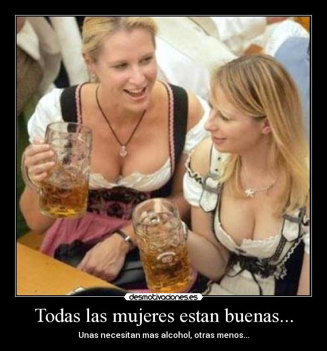 Todas las mujeres estan buenas... - Unas necesitan mas alcohol, otras menos...