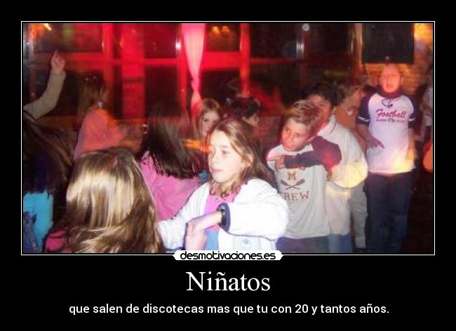Niñatos - que salen de discotecas mas que tu con 20 y tantos años.