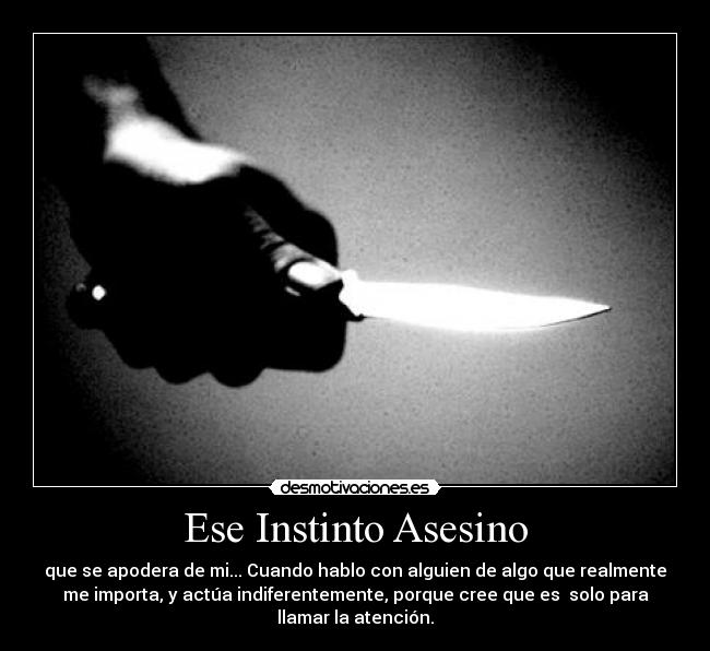 Ese Instinto Asesino - que se apodera de mi... Cuando hablo con alguien de algo que realmente
me importa, y actúa indiferentemente, porque cree que es  solo para
llamar la atención.