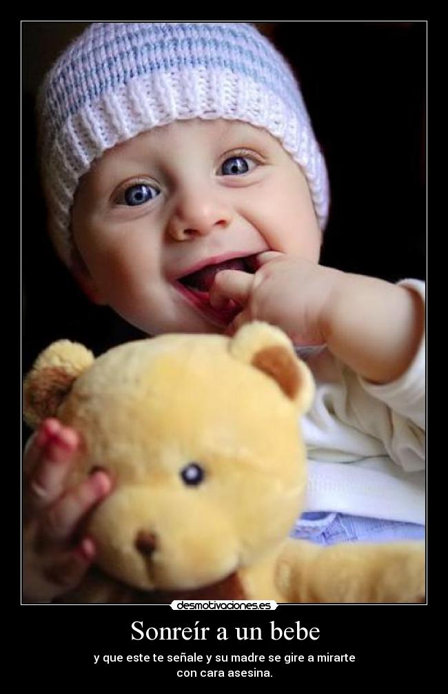 Sonreír a un bebe - y que este te señale y su madre se gire a mirarte
con cara asesina.