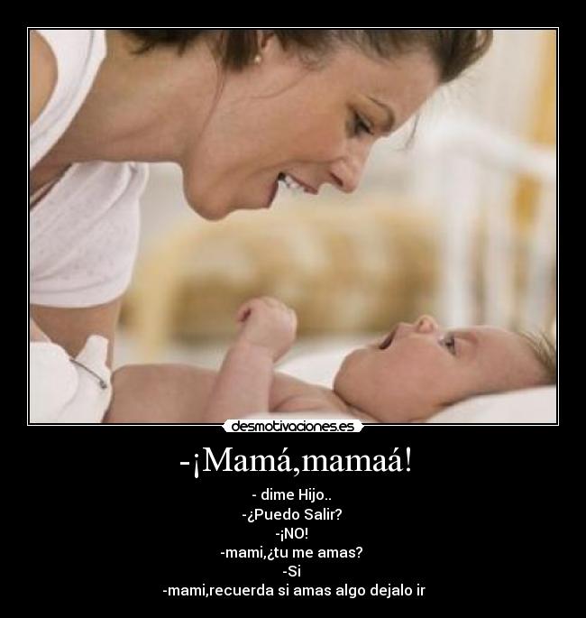 -¡Mamá,mamaá! - - dime Hijo..
-¿Puedo Salir?
-¡NO!
-mami,¿tu me amas?
-Si
-mami,recuerda si amas algo dejalo ir