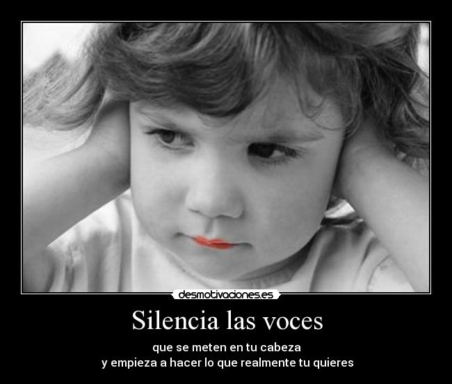 Silencia las voces - que se meten en tu cabeza
y empieza a hacer lo que realmente tu quieres
