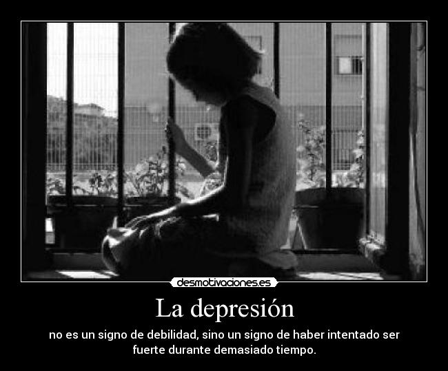 La depresión - no es un signo de debilidad, sino un signo de haber intentado ser
fuerte durante demasiado tiempo.