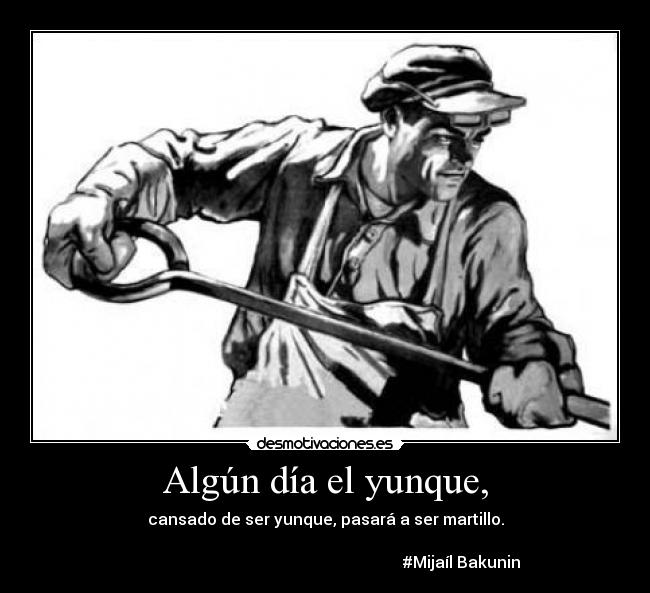 Algún día el yunque, - cansado de ser yunque, pasará a ser martillo.

                                                                    #Mijaíl Bakunin