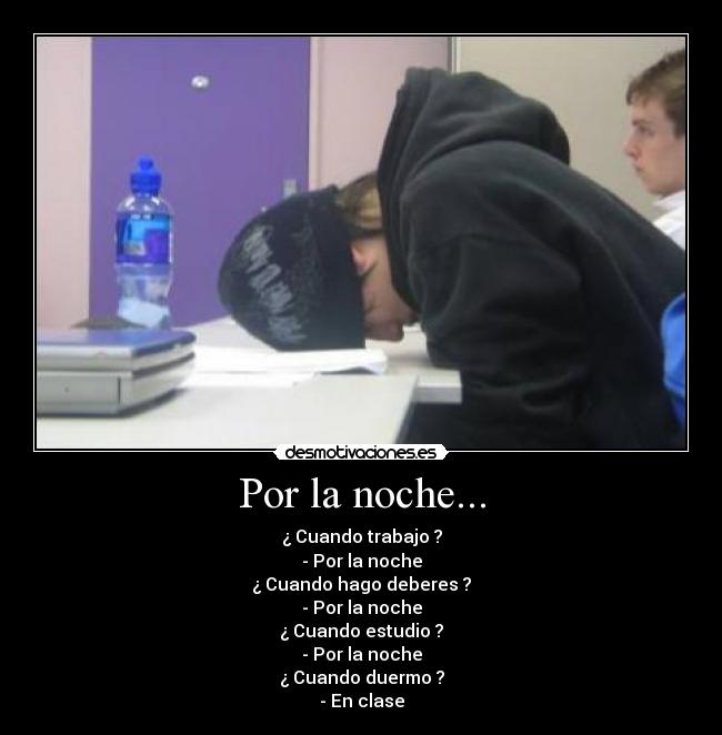 Por la noche... - ¿ Cuando trabajo ?
- Por la noche
¿ Cuando hago deberes ?
- Por la noche
¿ Cuando estudio ?
- Por la noche
¿ Cuando duermo ?
- En clase