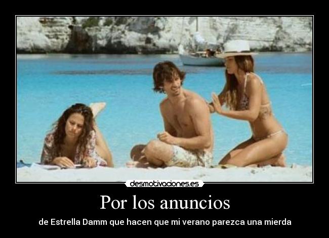 Por los anuncios - de Estrella Damm que hacen que mi verano parezca una mierda