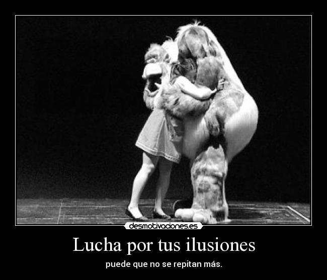Lucha por tus ilusiones - puede que no se repitan más.