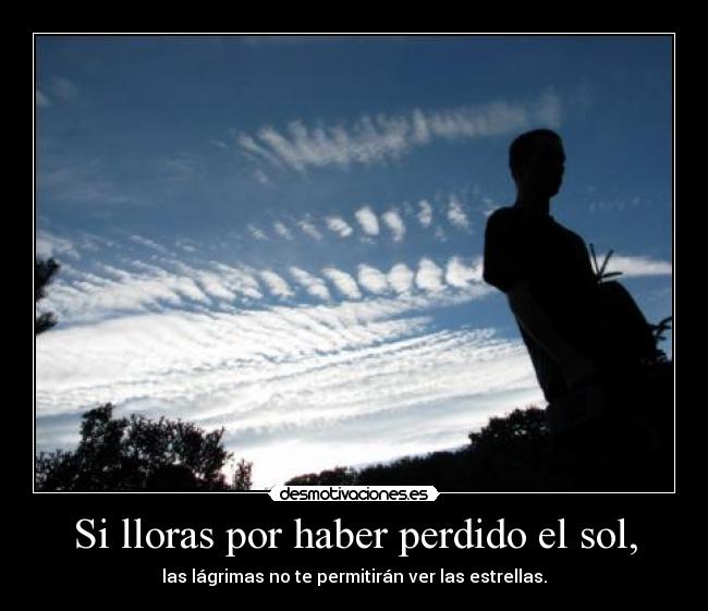 Si lloras por haber perdido el sol, - las lágrimas no te permitirán ver las estrellas.