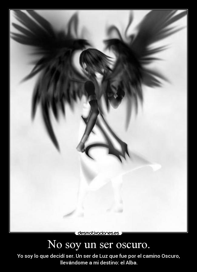 No soy un ser oscuro. - Yo soy lo que decidí ser. Un ser de Luz que fue por el camino Oscuro,
llevándome a mi destino: el Alba.