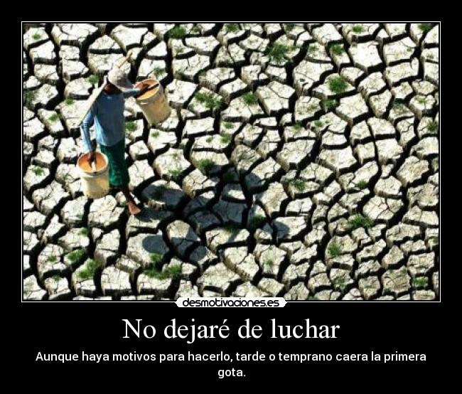 No dejaré de luchar - Aunque haya motivos para hacerlo, tarde o temprano caera la primera gota.