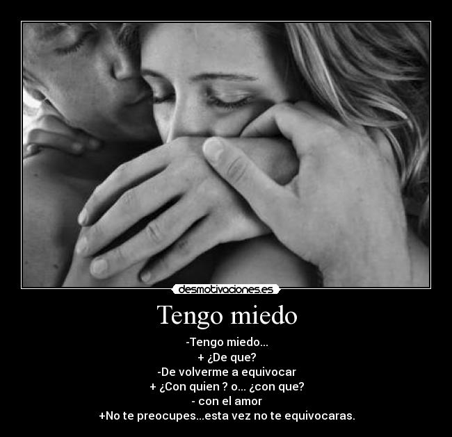 Tengo miedo - -Tengo miedo...
+ ¿De que?
-De volverme a equivocar
+ ¿Con quien ? o... ¿con que?
- con el amor
+No te preocupes...esta vez no te equivocaras.