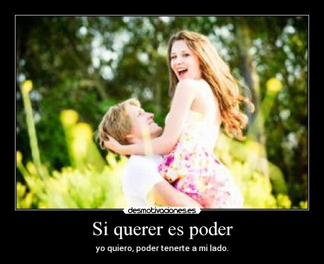 Si querer es poder - yo quiero, poder tenerte a mi lado.