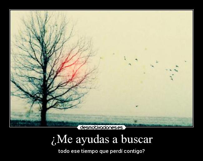 ¿Me ayudas a buscar - todo ese tiempo que perdí contigo?