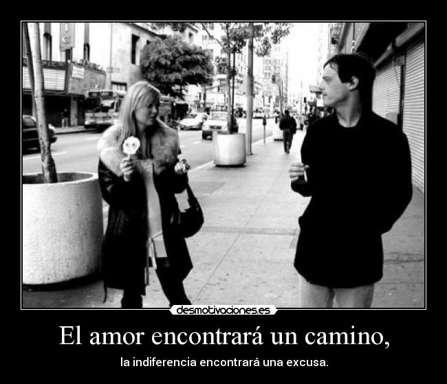 El amor encontrará un camino, - la indiferencia encontrará una excusa.