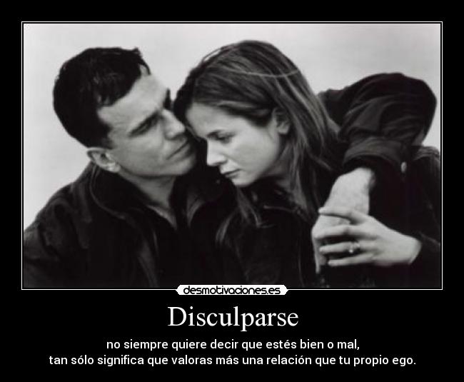 Disculparse - no siempre quiere decir que estés bien o mal,
tan sólo significa que valoras más una relación que tu propio ego.