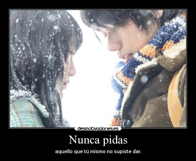 Nunca pidas - aquello que tú mismo no supiste dar.