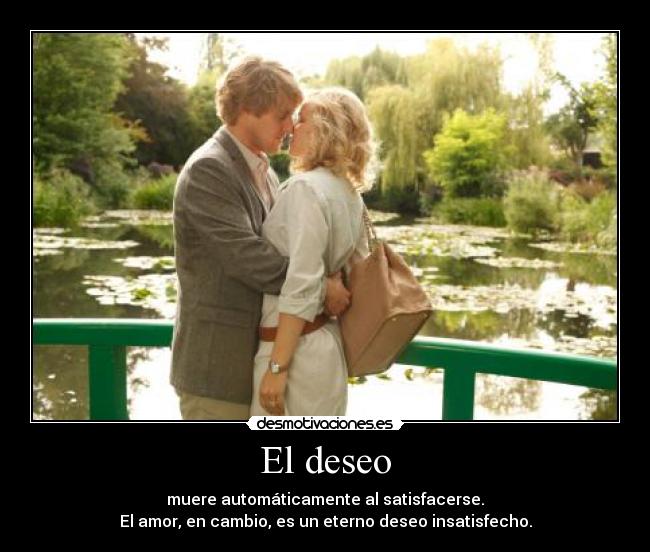 El deseo - muere automáticamente al satisfacerse.
El amor, en cambio, es un eterno deseo insatisfecho.