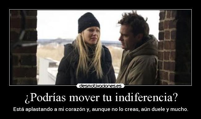 ¿Podrías mover tu indiferencia? - Está aplastando a mi corazón y, aunque no lo creas, aún duele y mucho.