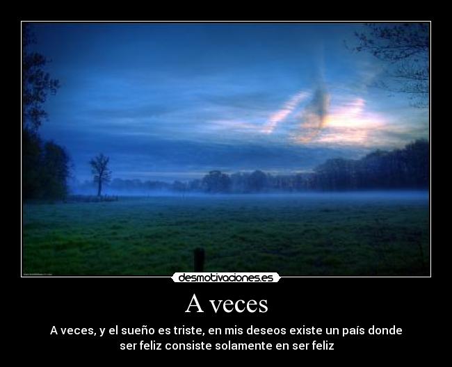 A veces - A veces, y el sueño es triste, en mis deseos existe un país donde
ser feliz consiste solamente en ser feliz