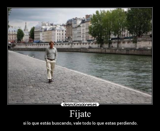 Fíjate - si lo que estás buscando, vale todo lo que estas perdiendo.