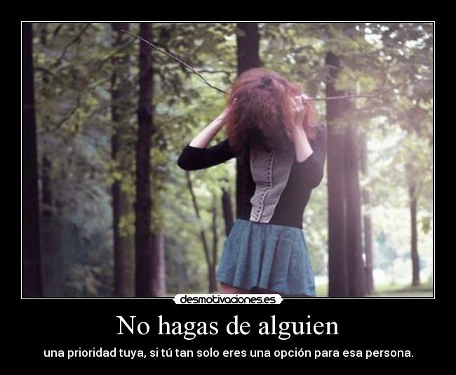 No hagas de alguien - una prioridad tuya, si tú tan solo eres una opción para esa persona.