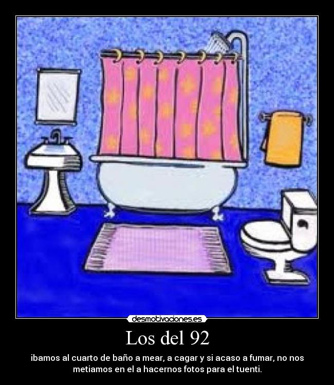 Los del 92 - ibamos al cuarto de baño a mear, a cagar y si acaso a fumar, no nos
metiamos en el a hacernos fotos para el tuenti.