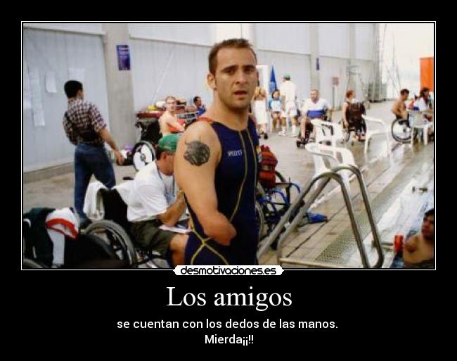 Los amigos - se cuentan con los dedos de las manos. 
Mierda¡¡!!