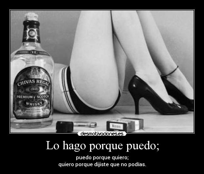 Lo hago porque puedo; - puedo porque quiero;
quiero porque dijiste que no podías.