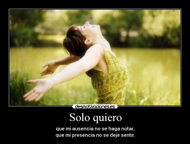Solo quiero - que mi ausencia no se haga notar,
que mi presencia no se deje sentir.