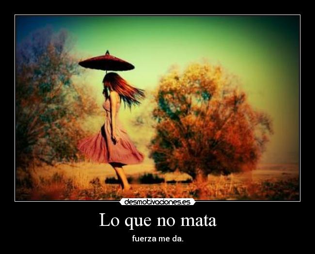 Lo que no mata - fuerza me da.