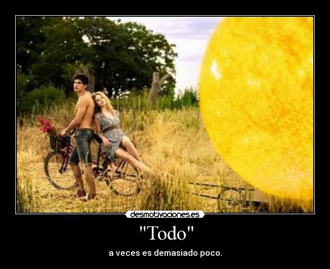 Todo - a veces es demasiado poco.