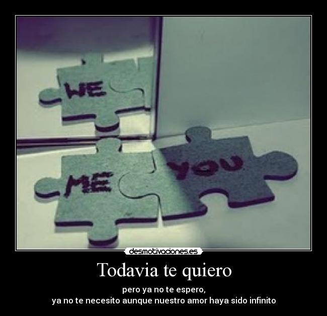 Todavia te quiero - pero ya no te espero,
ya no te necesito aunque nuestro amor haya sido infinito