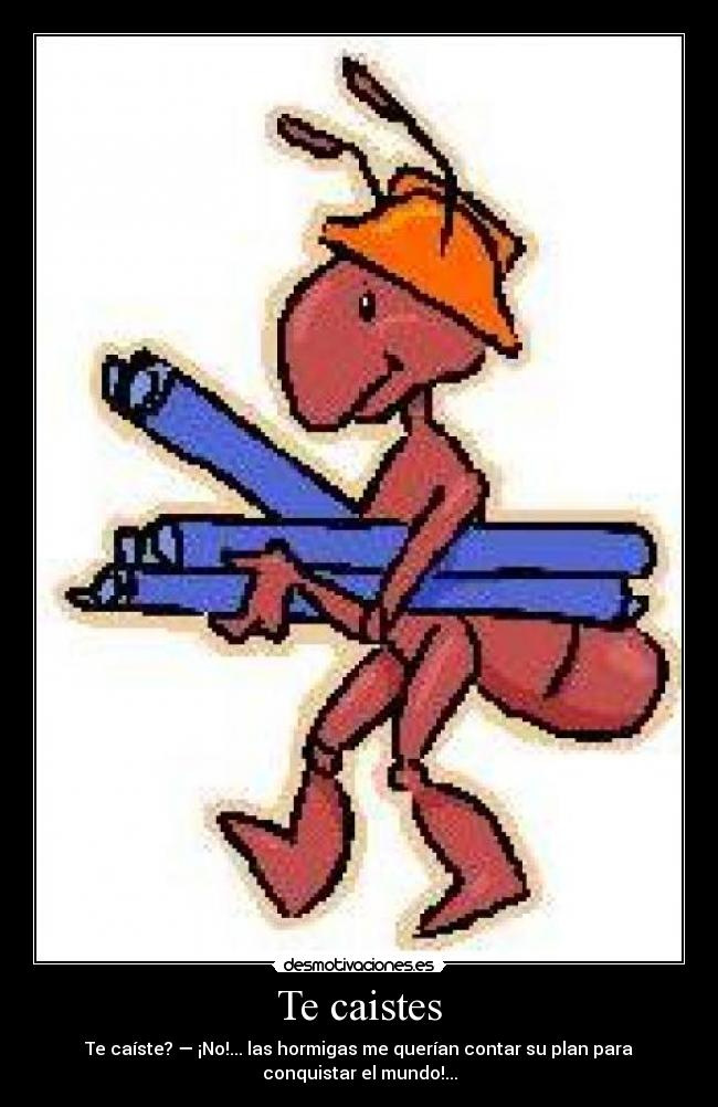 Te caistes - Te caíste? — ¡No!... las hormigas me querían contar su plan para
conquistar el mundo!...