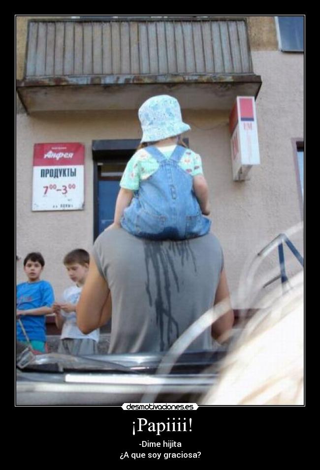 ¡Papiiii! - -Dime hijita
¿A que soy graciosa?
