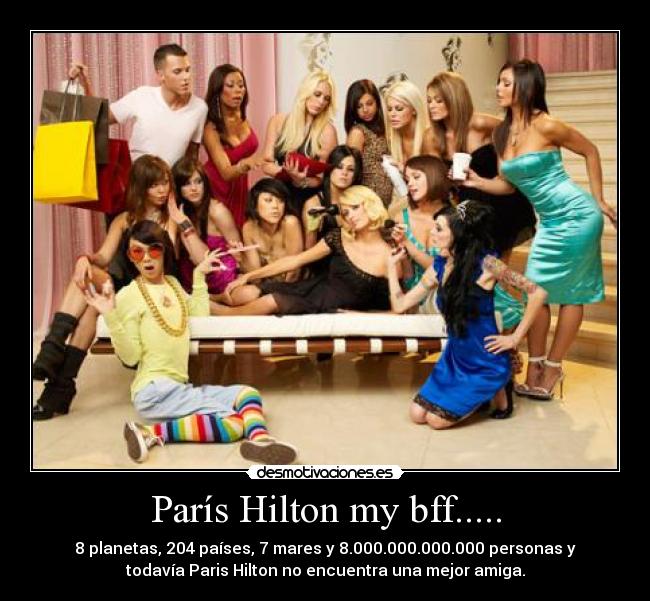 París Hilton my bff..... - 8 planetas, 204 países, 7 mares y 8.000.000.000.000 personas y
todavía Paris Hilton no encuentra una mejor amiga.