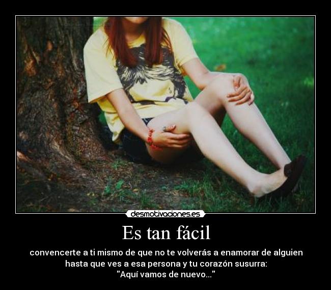 Es tan fácil - convencerte a ti mismo de que no te volverás a enamorar de alguien
hasta que ves a esa persona y tu corazón susurra:
Aquí vamos de nuevo...