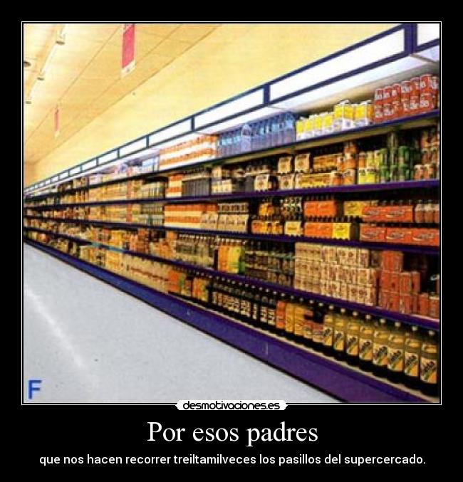 Por esos padres - que nos hacen recorrer treiltamilveces los pasillos del supercercado.