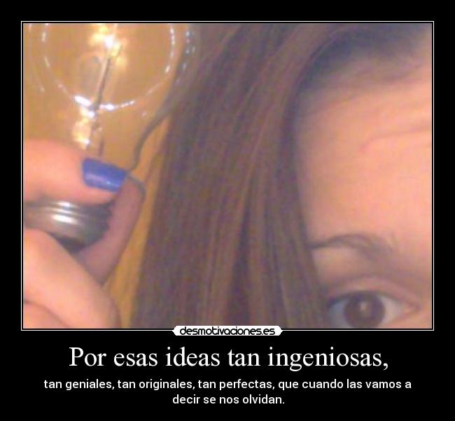 Por esas ideas tan ingeniosas, - tan geniales, tan originales, tan perfectas, que cuando las vamos a
decir se nos olvidan.
