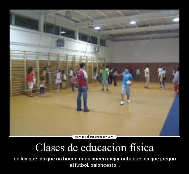 Clases de educacion física - en las que los que no hacen nada sacen mejor nota que los que juegan
al futbol, baloncesto...