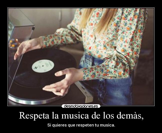 Respeta la musica de los demàs, - Si quieres que respeten tu musica.