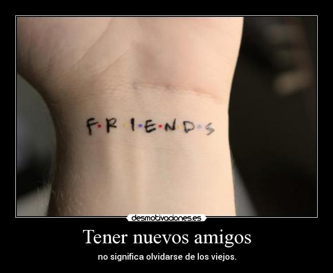 Tener nuevos amigos - no significa olvidarse de los viejos.