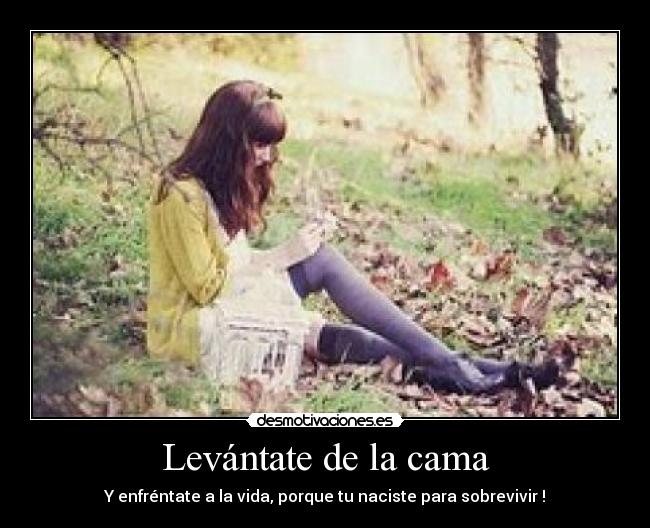 Levántate de la cama - Y enfréntate a la vida, porque tu naciste para sobrevivir !