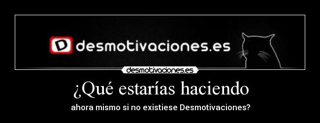 ¿Qué estarías haciendo - ahora mismo si no existiese Desmotivaciones?