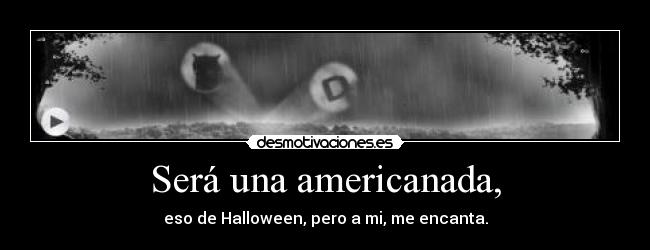 Será una americanada, - eso de Halloween, pero a mi, me encanta.