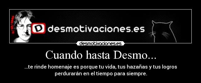 Cuando hasta Desmo... - ...te rinde homenaje es porque tu vida, tus hazañas y tus logros
perdurarán en el tiempo para siempre.