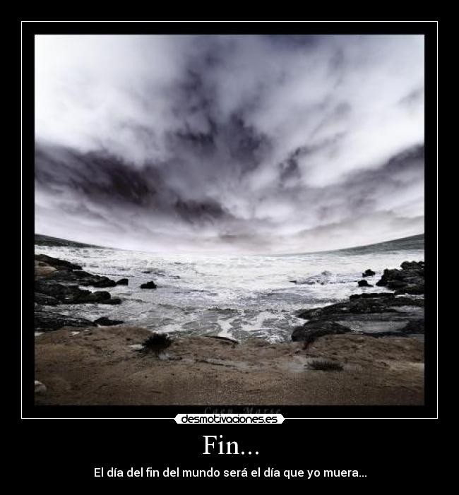 Fin... - El día del fin del mundo será el día que yo muera...